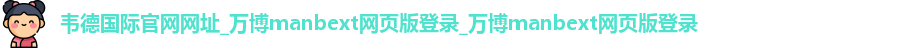 韦德国际官网网址_万博manbext网页版登录_万博manbext网页版登录